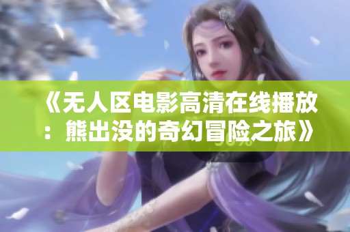 《无人区电影高清在线播放：熊出没的奇幻冒险之旅》