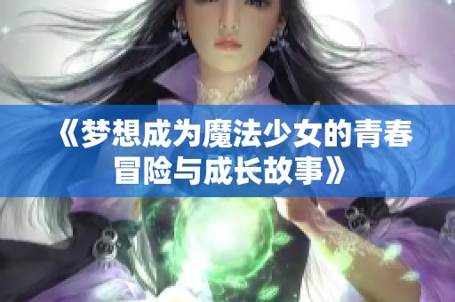 《梦想成为魔法少女的青春冒险与成长故事》