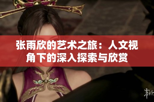 张雨欣的艺术之旅：人文视角下的深入探索与欣赏