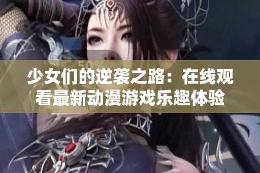 少女们的逆袭之路：在线观看最新动漫游戏乐趣体验