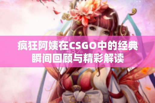 疯狂阿姨在CSGO中的经典瞬间回顾与精彩解读
