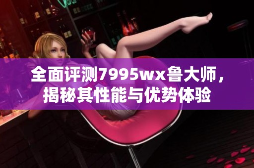 全面评测7995wx鲁大师，揭秘其性能与优势体验