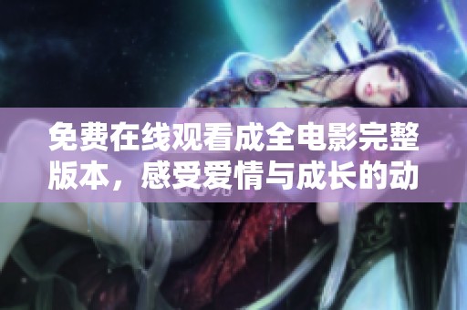 免费在线观看成全电影完整版本，感受爱情与成长的动人故事