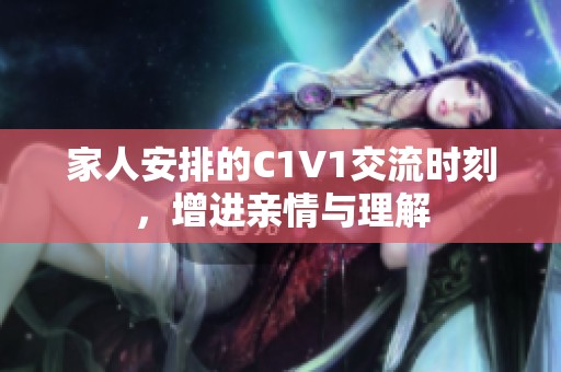 家人安排的C1V1交流时刻，增进亲情与理解