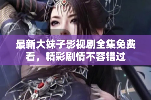 最新大妹子影视剧全集免费看，精彩剧情不容错过