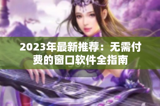 2023年最新推荐：无需付费的窗口软件全指南