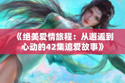 《绝美爱情旅程：从邂逅到心动的42集追爱故事》