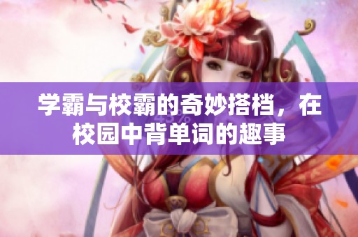 学霸与校霸的奇妙搭档，在校园中背单词的趣事