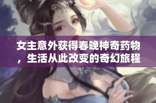 女主意外获得春晚神奇药物，生活从此改变的奇幻旅程