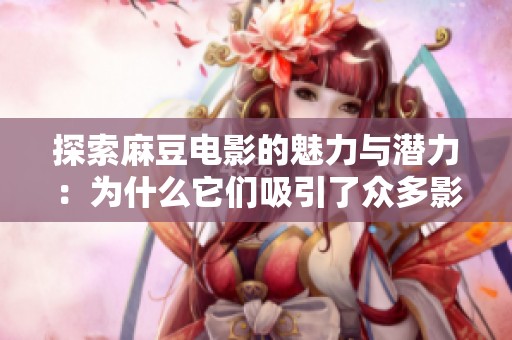 探索麻豆电影的魅力与潜力：为什么它们吸引了众多影迷