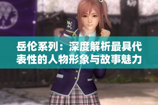 岳伦系列：深度解析最具代表性的人物形象与故事魅力