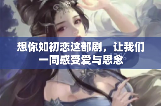想你如初恋这部剧，让我们一同感受爱与思念