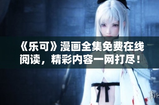 《乐可》漫画全集免费在线阅读，精彩内容一网打尽！