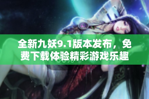 全新九妖9.1版本发布，免费下载体验精彩游戏乐趣