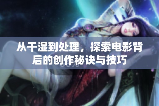 从干湿到处理，探索电影背后的创作秘诀与技巧