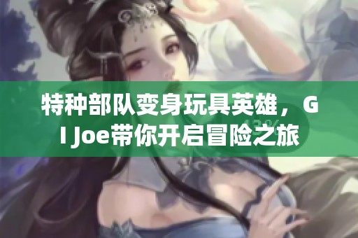 特种部队变身玩具英雄，GI Joe带你开启冒险之旅