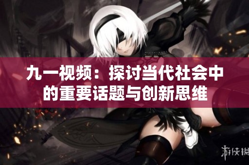 九一视频：探讨当代社会中的重要话题与创新思维