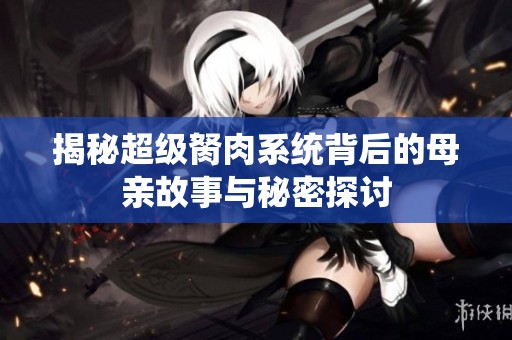 揭秘超级胬肉系统背后的母亲故事与秘密探讨