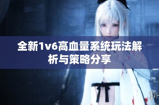全新1v6高血量系统玩法解析与策略分享