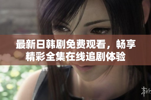 最新日韩剧免费观看，畅享精彩全集在线追剧体验