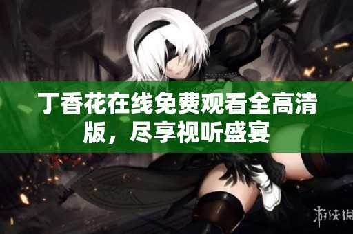 丁香花在线免费观看全高清版，尽享视听盛宴