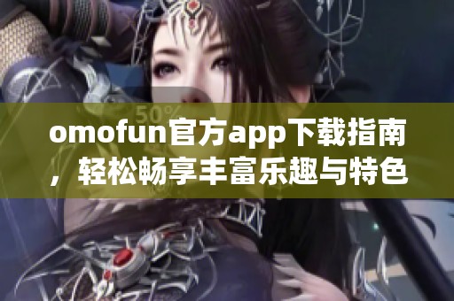 omofun官方app下载指南，轻松畅享丰富乐趣与特色功能