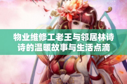 物业维修工老王与邻居林诗诗的温暖故事与生活点滴