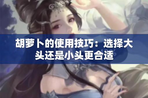 胡萝卜的使用技巧：选择大头还是小头更合适