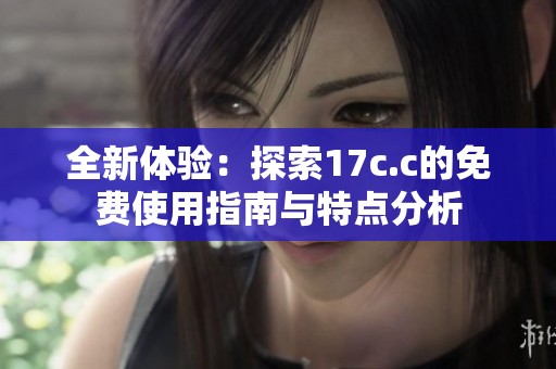 全新体验：探索17c.c的免费使用指南与特点分析