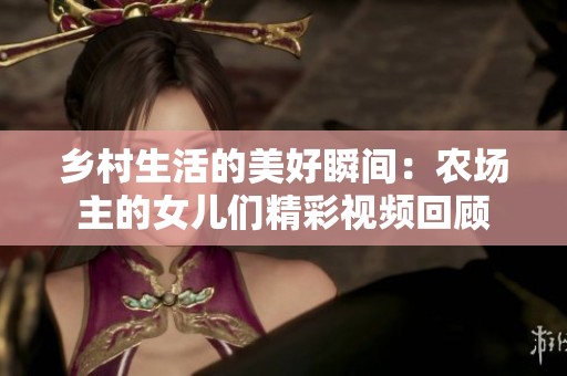 乡村生活的美好瞬间：农场主的女儿们精彩视频回顾