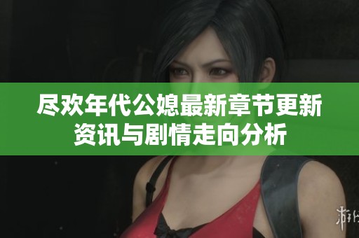 尽欢年代公媳最新章节更新资讯与剧情走向分析