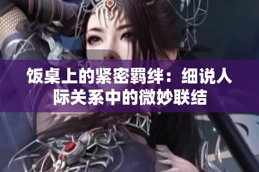 饭桌上的紧密羁绊：细说人际关系中的微妙联结