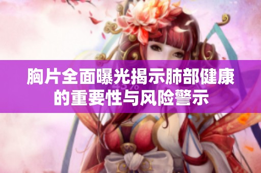 胸片全面曝光揭示肺部健康的重要性与风险警示