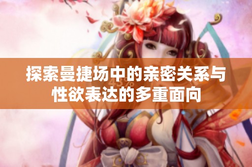 探索曼捷场中的亲密关系与性欲表达的多重面向