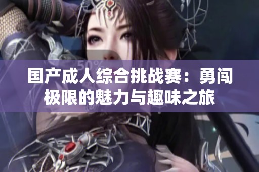 国产成人综合挑战赛：勇闯极限的魅力与趣味之旅