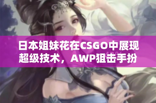 日本姐妹花在CSGO中展现超级技术，AWP狙击手扮演国宝级角色