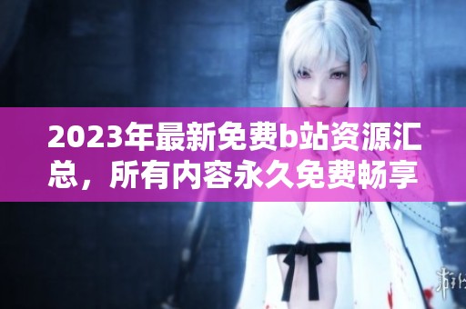 2023年最新免费b站资源汇总，所有内容永久免费畅享