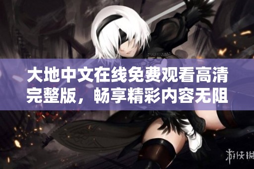 大地中文在线免费观看高清完整版，畅享精彩内容无阻碍！