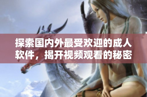 探索国内外最受欢迎的成人软件，揭开视频观看的秘密