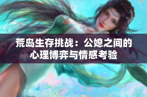 荒岛生存挑战：公媳之间的心理博弈与情感考验