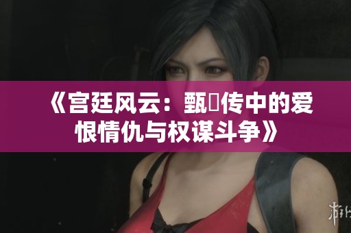 《宫廷风云：甄嬛传中的爱恨情仇与权谋斗争》