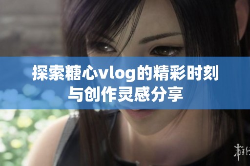 探索糖心vlog的精彩时刻与创作灵感分享