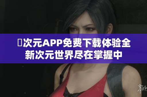 囧次元APP免费下载体验全新次元世界尽在掌握中