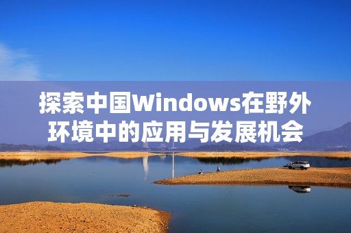 探索中国Windows在野外环境中的应用与发展机会