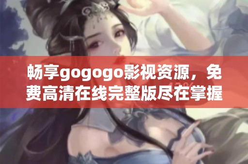 畅享gogogo影视资源，免费高清在线完整版尽在掌握之中