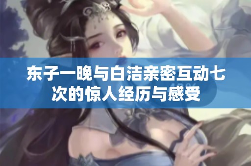 东子一晚与白洁亲密互动七次的惊人经历与感受