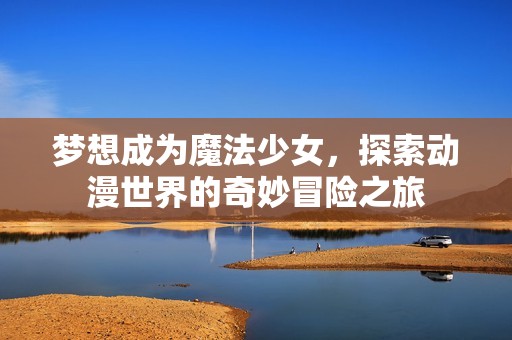 梦想成为魔法少女，探索动漫世界的奇妙冒险之旅