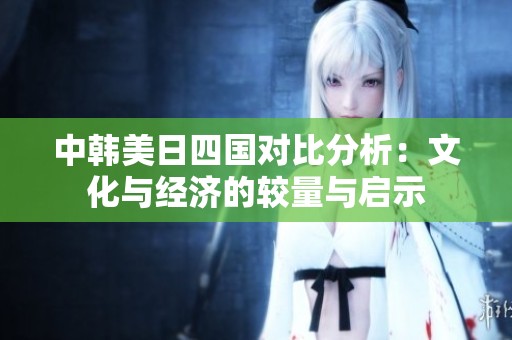 中韩美日四国对比分析：文化与经济的较量与启示