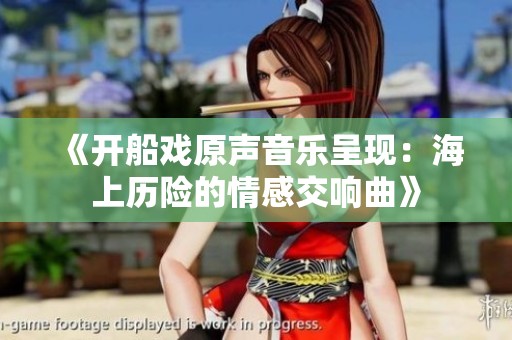 《开船戏原声音乐呈现：海上历险的情感交响曲》