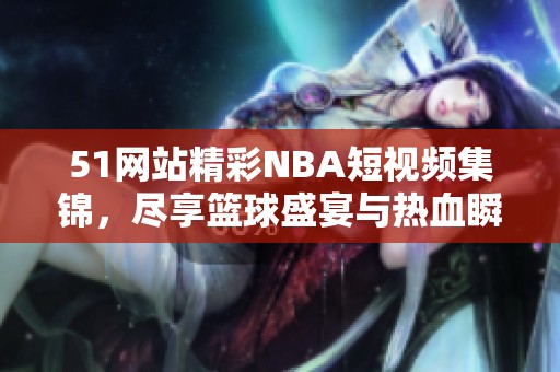 51网站精彩NBA短视频集锦，尽享篮球盛宴与热血瞬间